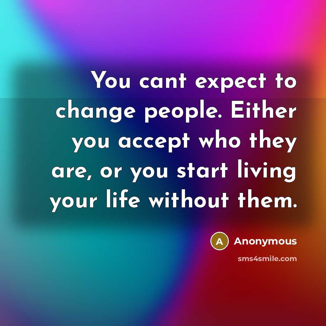 “You cant expect to change people. Either you accept who they are, or you start living your life without them.” quote by Anonymous