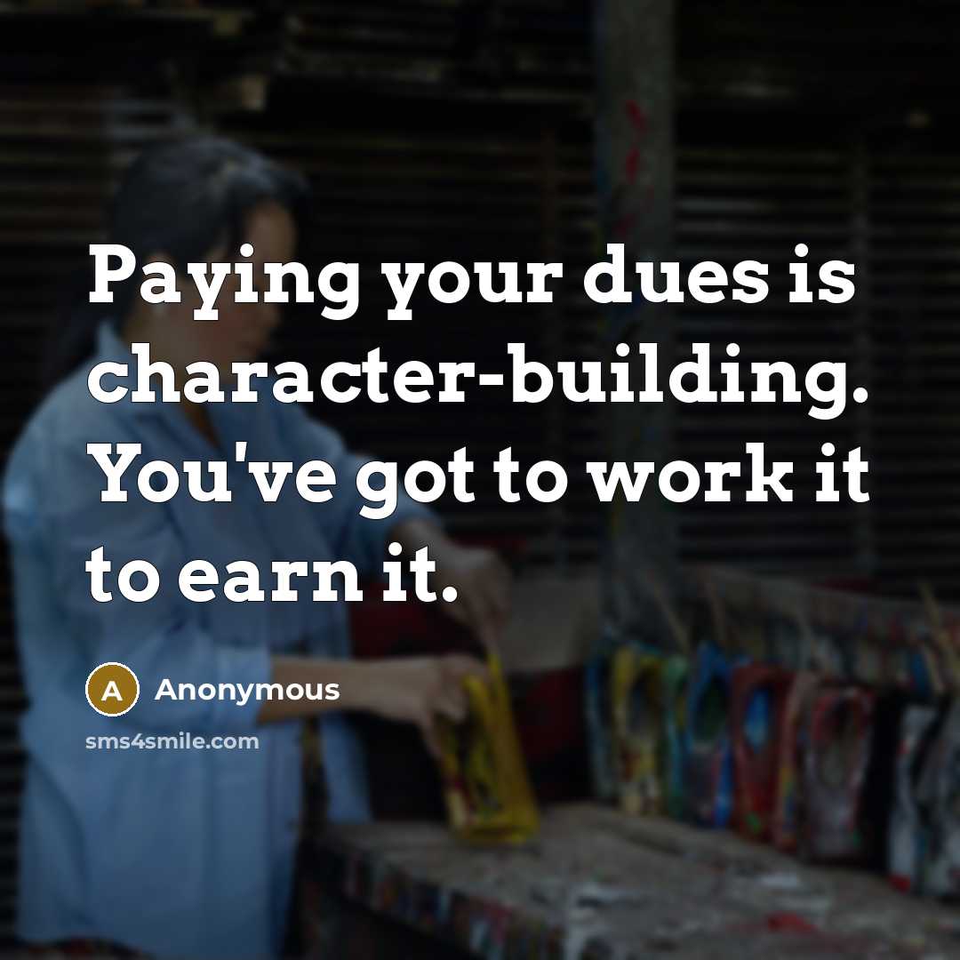 “Paying your dues is character-building. You've got to work it to earn it.” quote by Anonymous