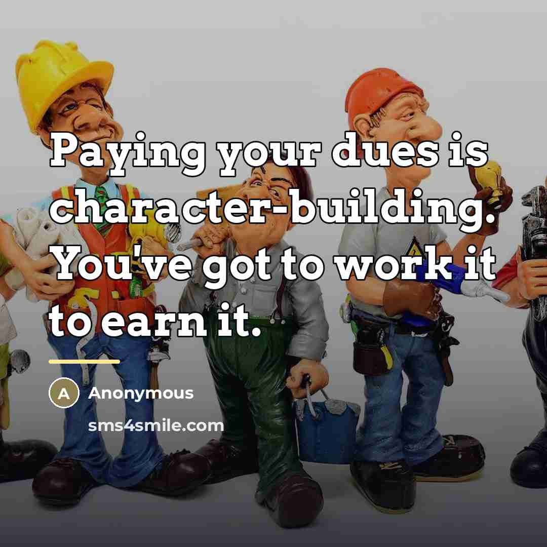 “Paying your dues is character-building. You've got to work it…” quote by Anonymous
