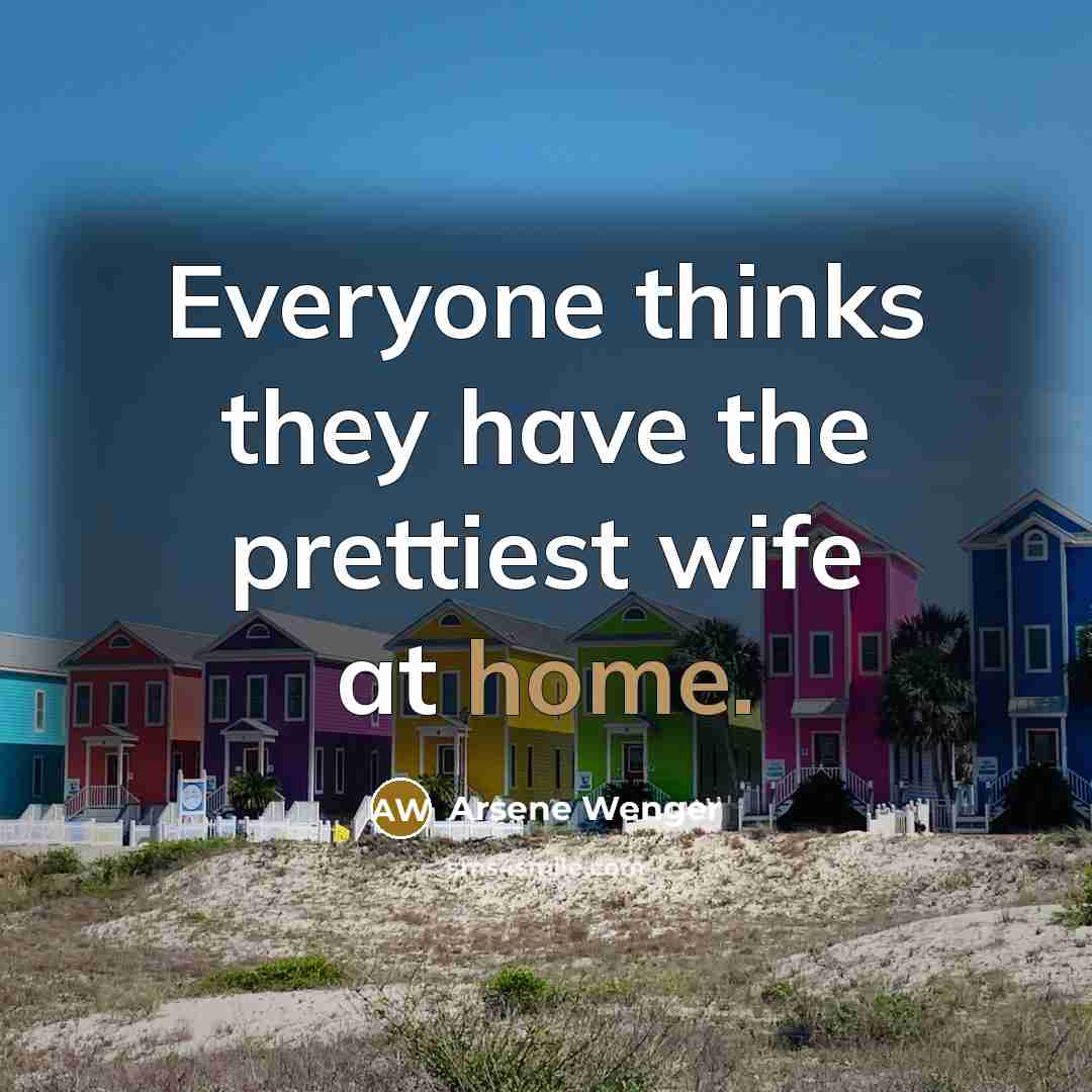 “Everyone thinks they have the prettiest wife at home.…” quote by Arsene Wenger