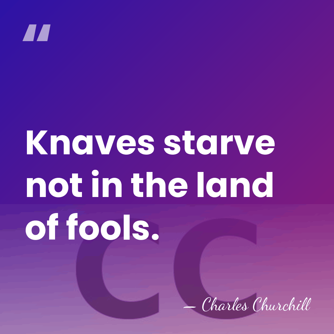 Knaves starve not in the land of fools. - Charles Churchill