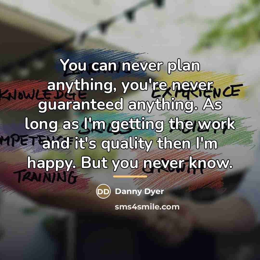 “You can never plan anything, you're never guaranteed anything. As…” quote by Danny Dyer