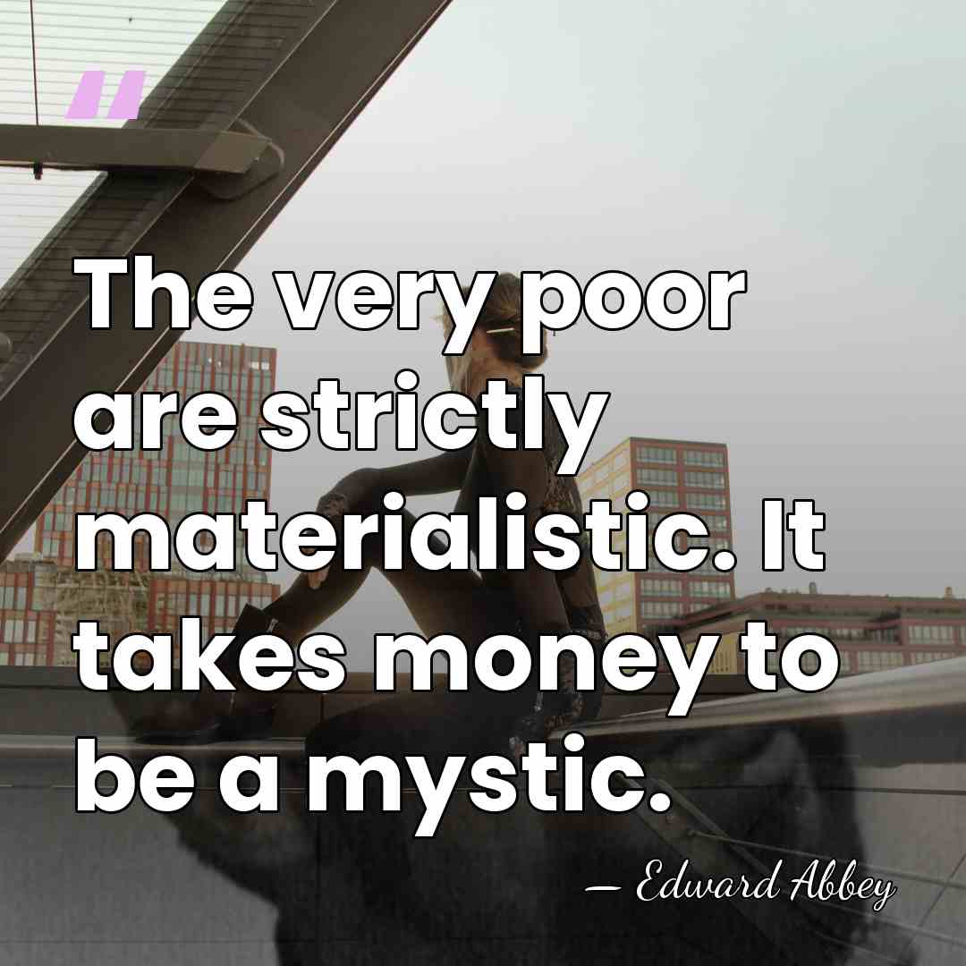 The very poor are strictly materialistic. It takes money to be a&hellip; - Edward Abbey