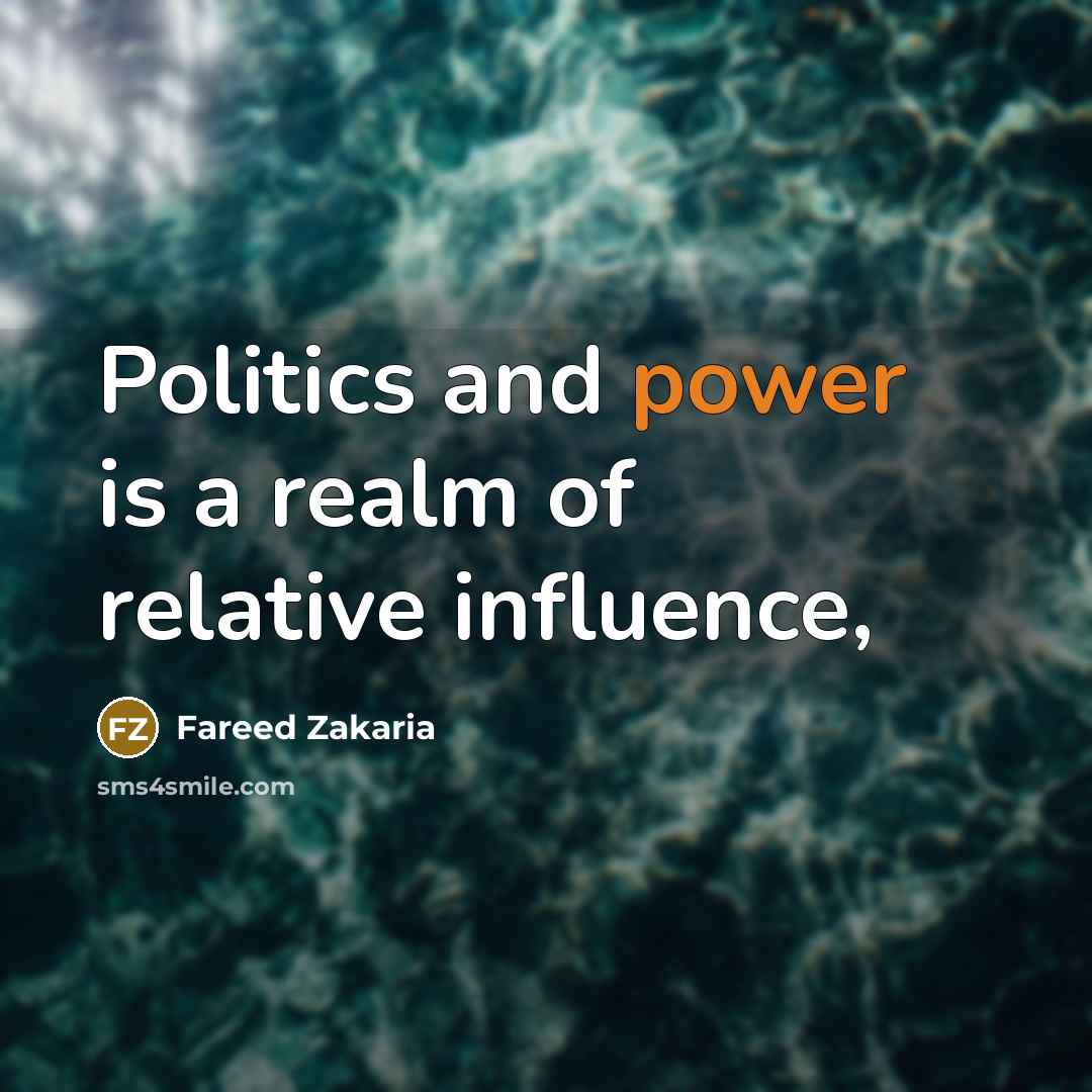 “Politics and power is a realm of relative influence,…” quote by Fareed Zakaria