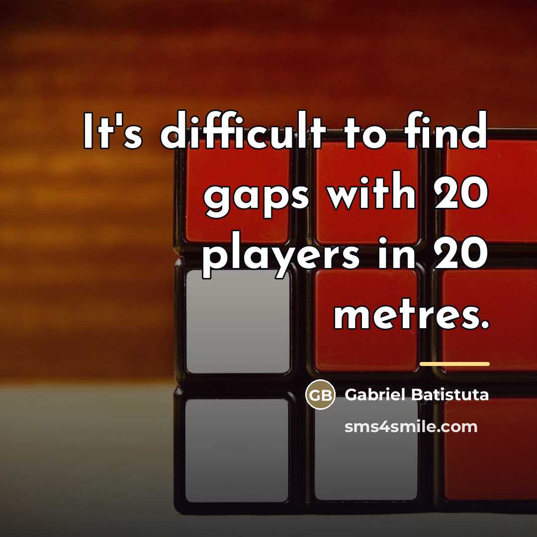 “It's difficult to find gaps with 20 players in 20…” quote by Gabriel Batistuta