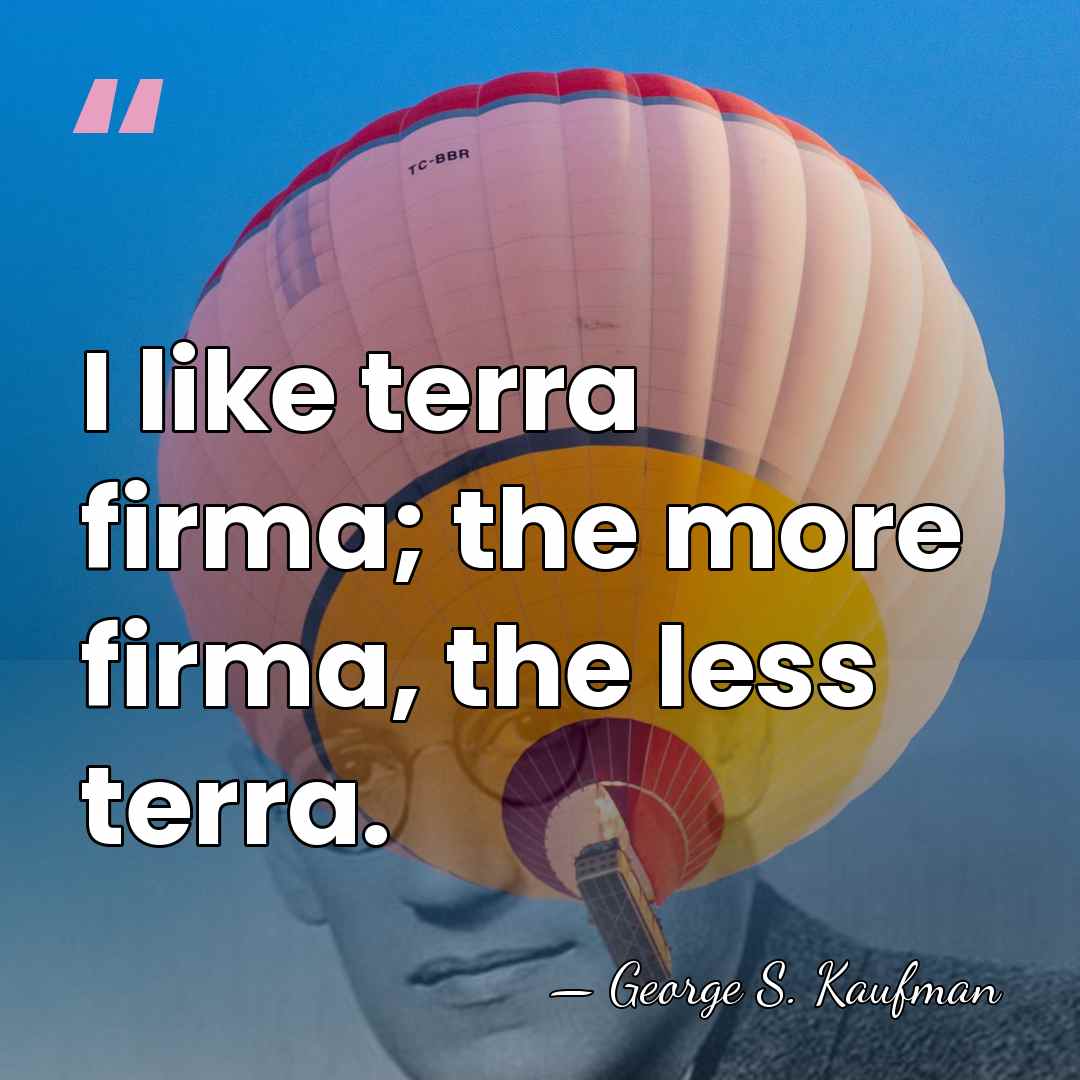 I like terra firma; the more firma, the less terra. - George S. Kaufman