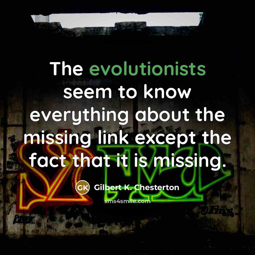 “The evolutionists seem to know everything about the missing link except the fact that it is missing.” quote by Gilbert K. Chesterton