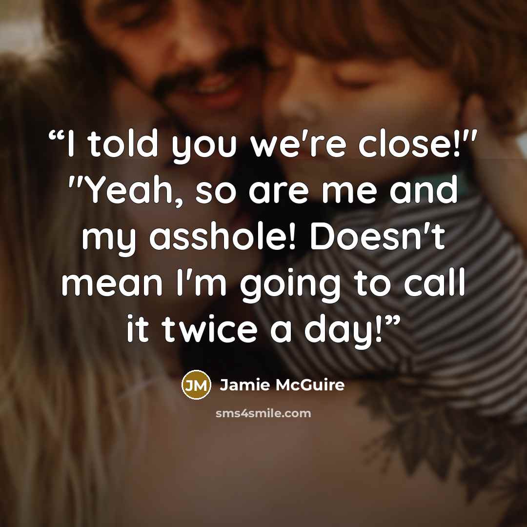 “I told you we're close!" "Yeah, so are me and my asshole! Doesn't mean I'm going to call it twice a day!” quote by Jamie McGuire
