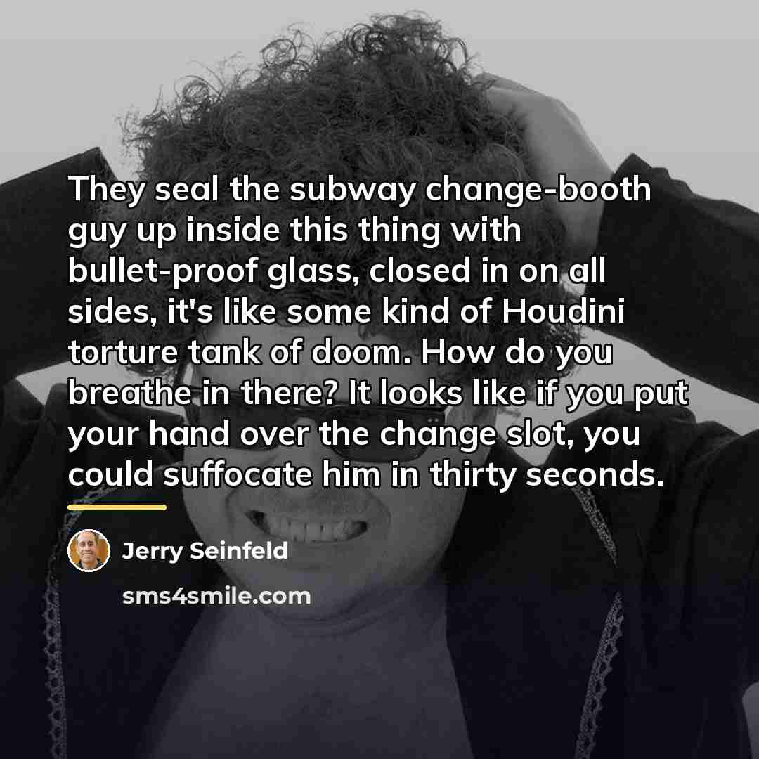“They seal the subway change-booth guy up inside this thing…” quote by Jerry Seinfeld