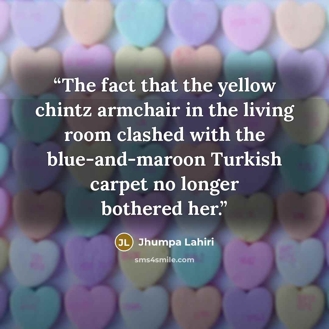 “The fact that the yellow chintz armchair in the living room clashed with the blue-and-maroon Turkish carpet no longer bothered her.” quote by Jhumpa Lahiri