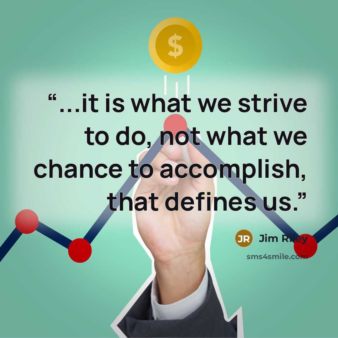 “...it is what we strive to do, not what we chance to accomplish, that defines us.” quote by Jim Riley
