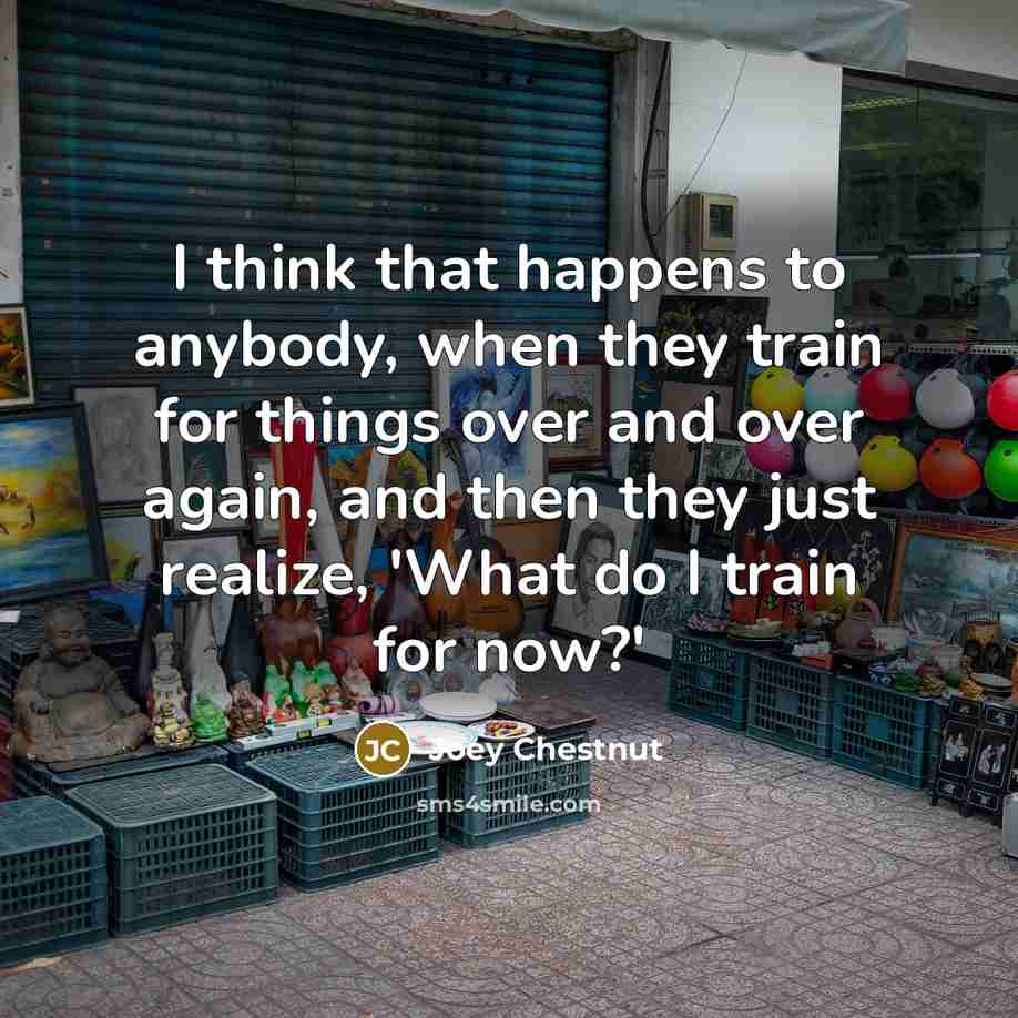 “I think that happens to anybody, when they train for…” quote by Joey Chestnut