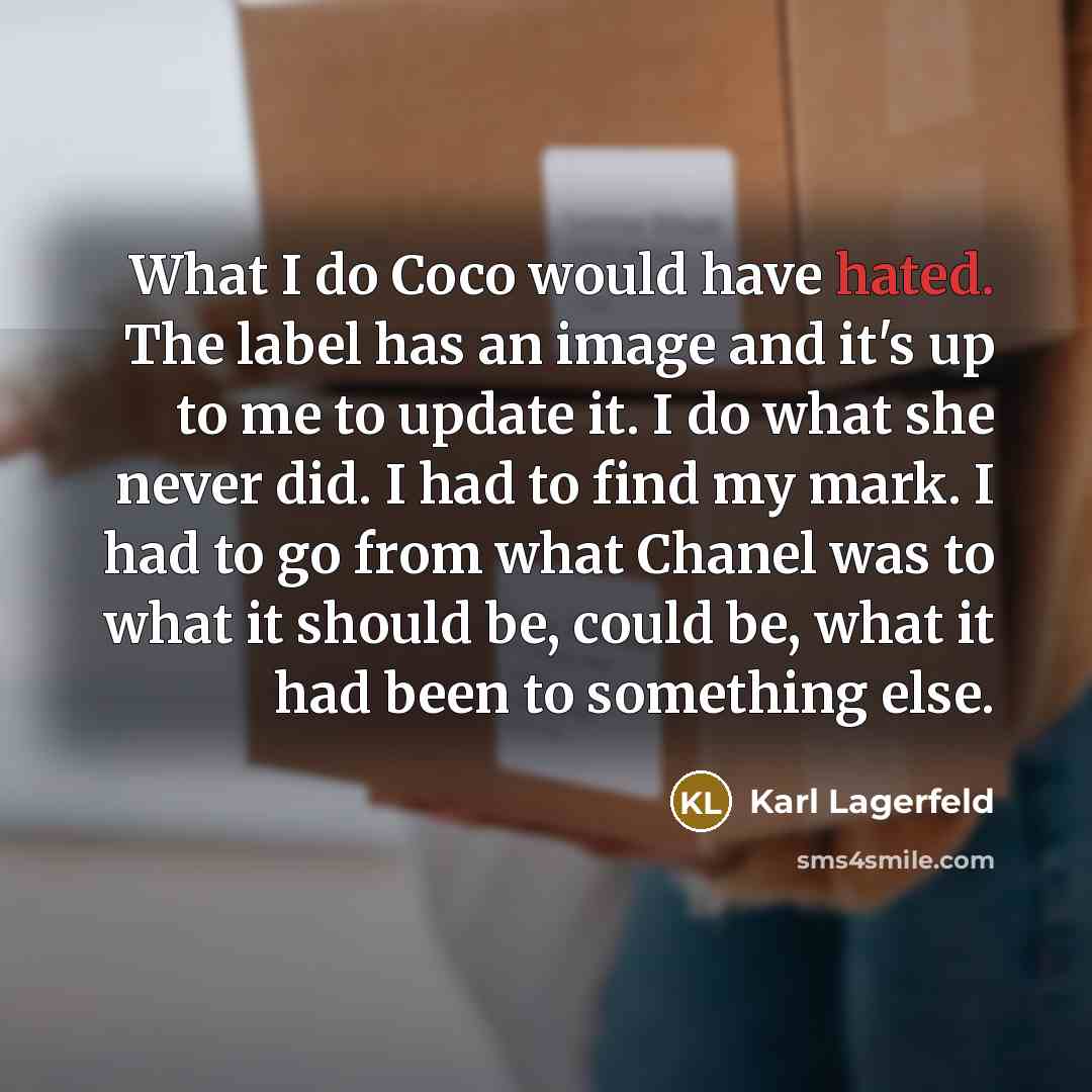 “What I do Coco would have hated. The label has an image and it's up to me to update it. I do what she never did. I had to find my mark. I had to go from what Chanel was to what it should be, could be, what it had been to something else.” quote by Karl Lagerfeld