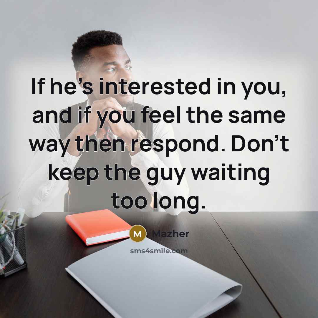 “If he's interested in you, and if you feel the same way then respond. Don't keep the guy waiting too long.” quote by Mazher