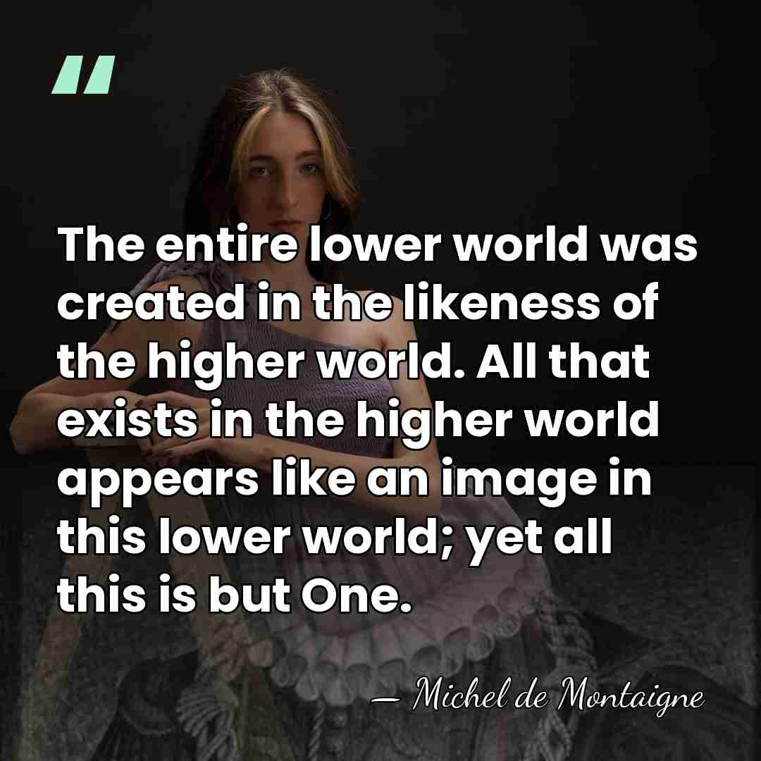 The entire lower world was created in the likeness of the higher&hellip; - Michel de Montaigne
