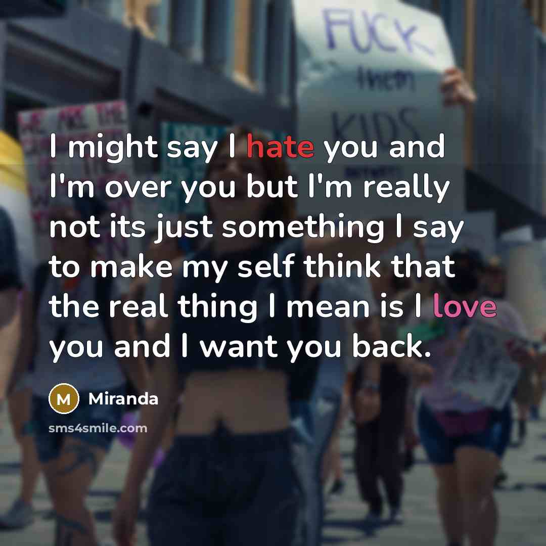 “I might say I hate you and I'm over you but I'm really not its just something I say to make my self think that the real thing I mean is I love you and I want you back.” quote by Miranda