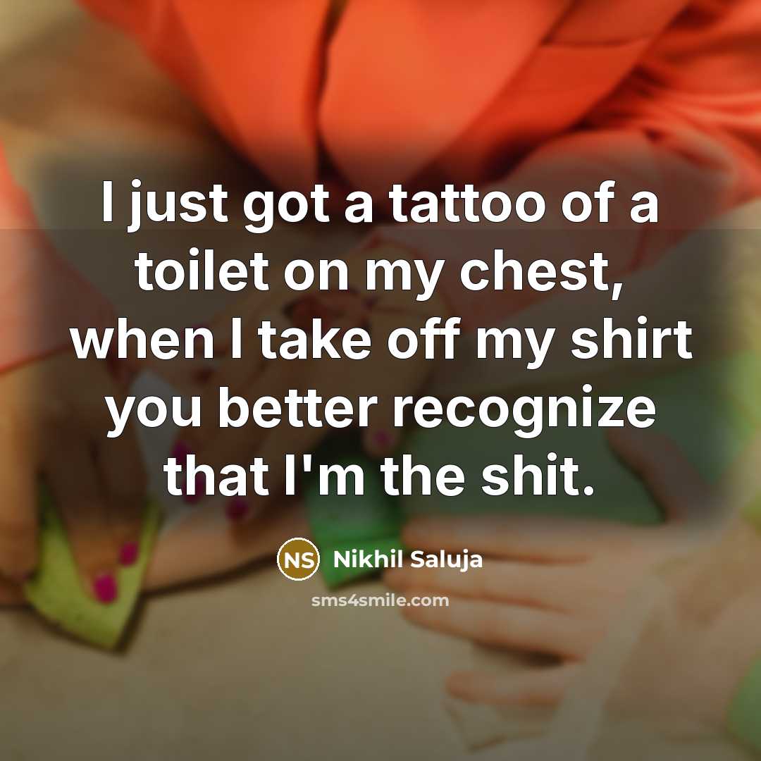 “I just got a tattoo of a toilet on my chest, when I take off my shirt you better recognize that I'm the shit.” quote by Nikhil Saluja