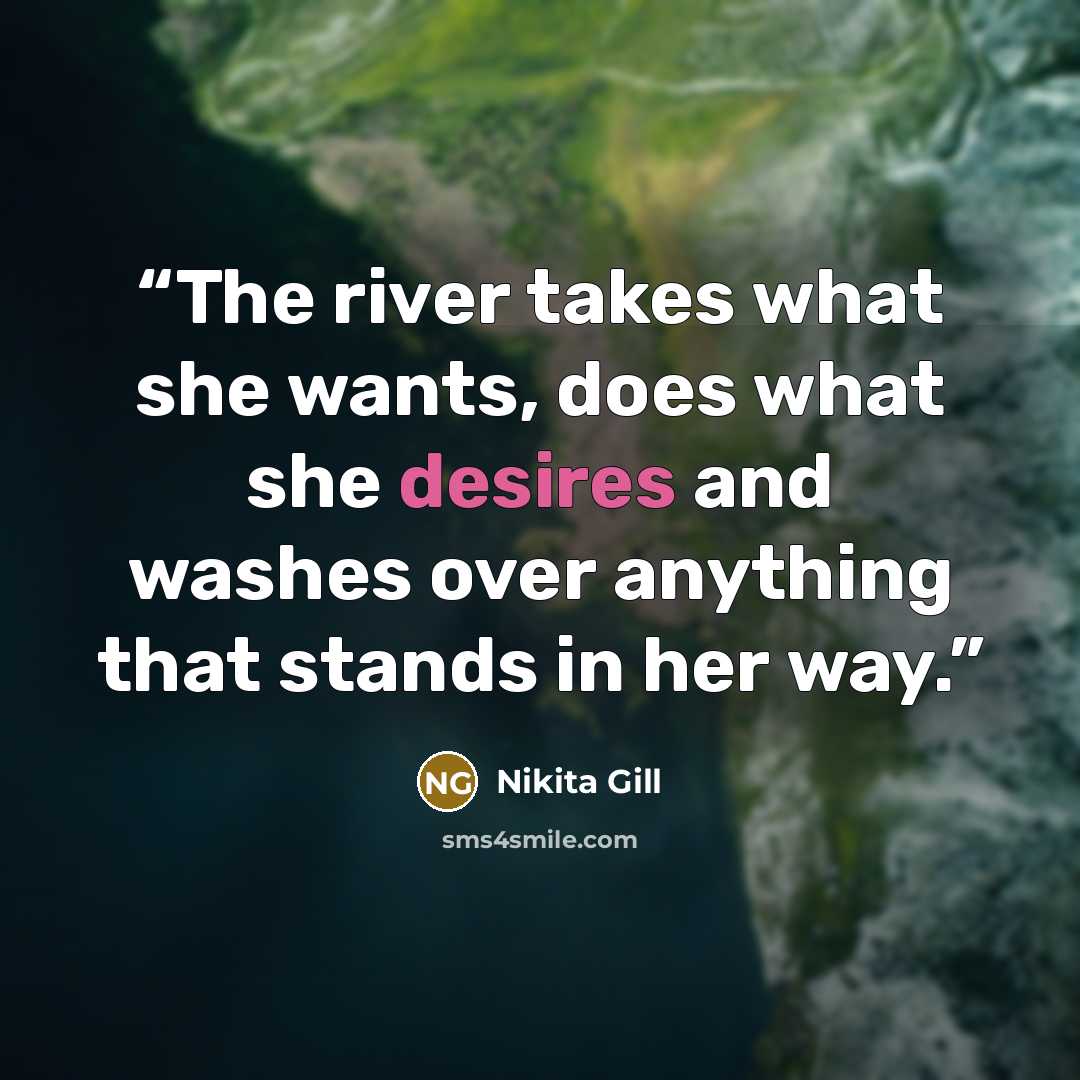“The river takes what she wants, does what she desires and washes over anything that stands in her way.” quote by Nikita Gill