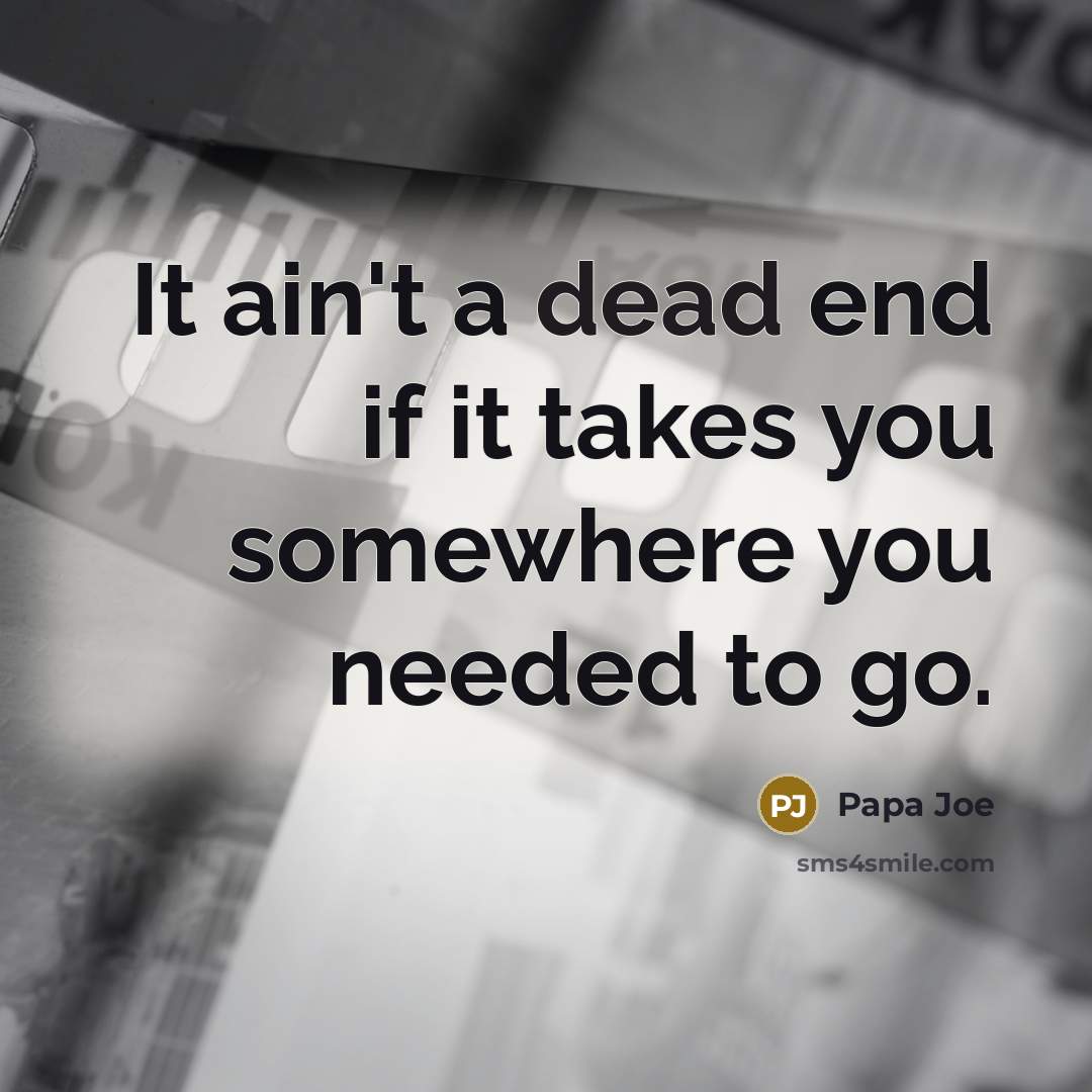 “It ain't a dead end if it takes you somewhere you needed to go.” quote by Papa Joe