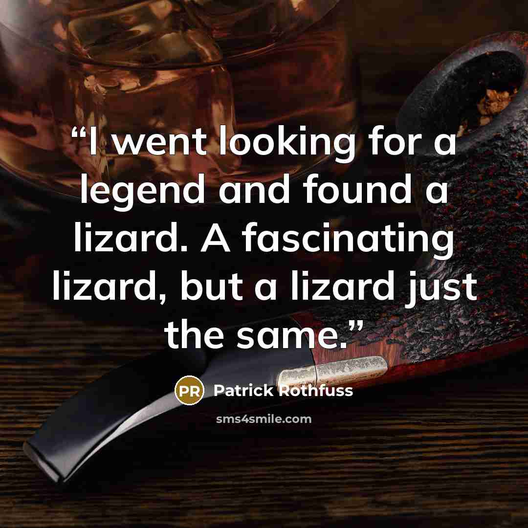 “I went looking for a legend and found a lizard. A fascinating lizard, but a lizard just the same.” quote by Patrick Rothfuss