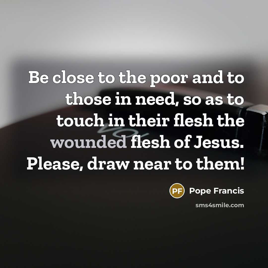 “Be close to the poor and to those in need,…” quote by Pope Francis