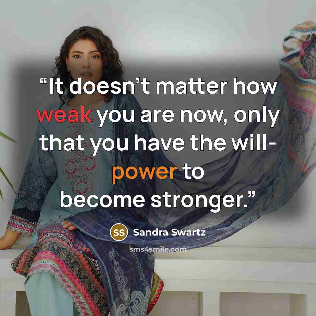 “It doesn't matter how weak you are now, only that you have the will- power to become stronger.” quote by Sandra Swartz