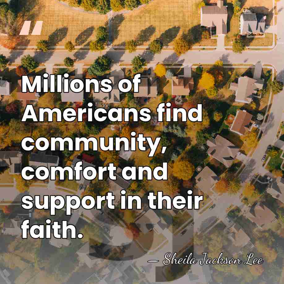 Millions of Americans find community, comfort and support in their faith. - Sheila Jackson Lee