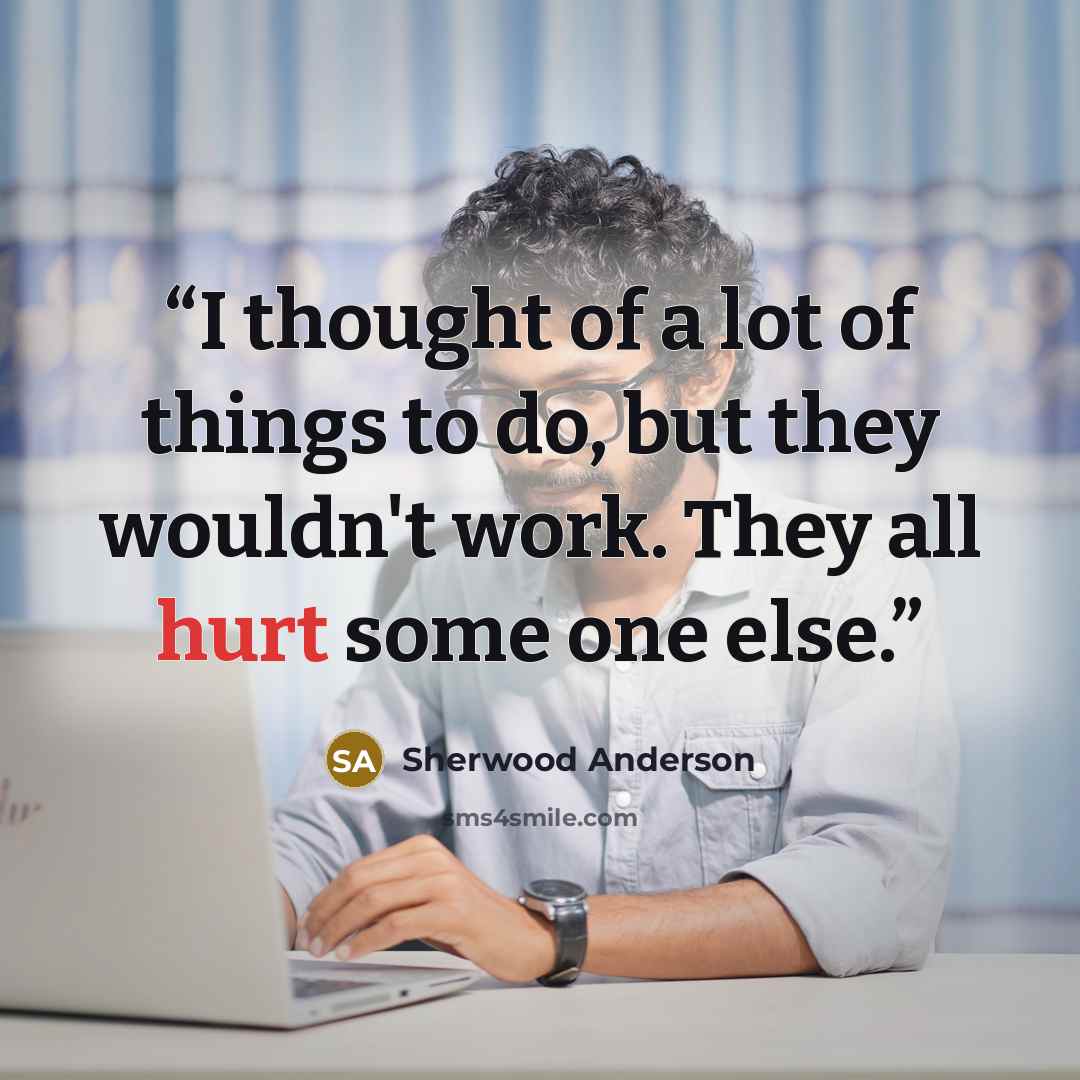 “I thought of a lot of things to do, but they wouldn't work. They all hurt some one else.” quote by Sherwood Anderson