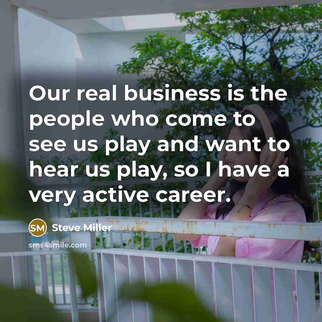 “Our real business is the people who come to see…” quote by Steve Miller