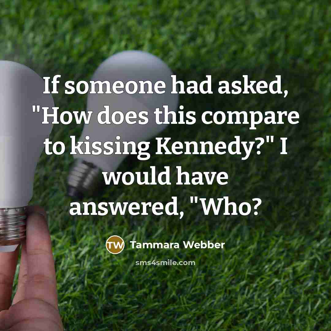 “If someone had asked, "How does this compare to kissing Kennedy?" I would have answered, "Who?” quote by Tammara Webber