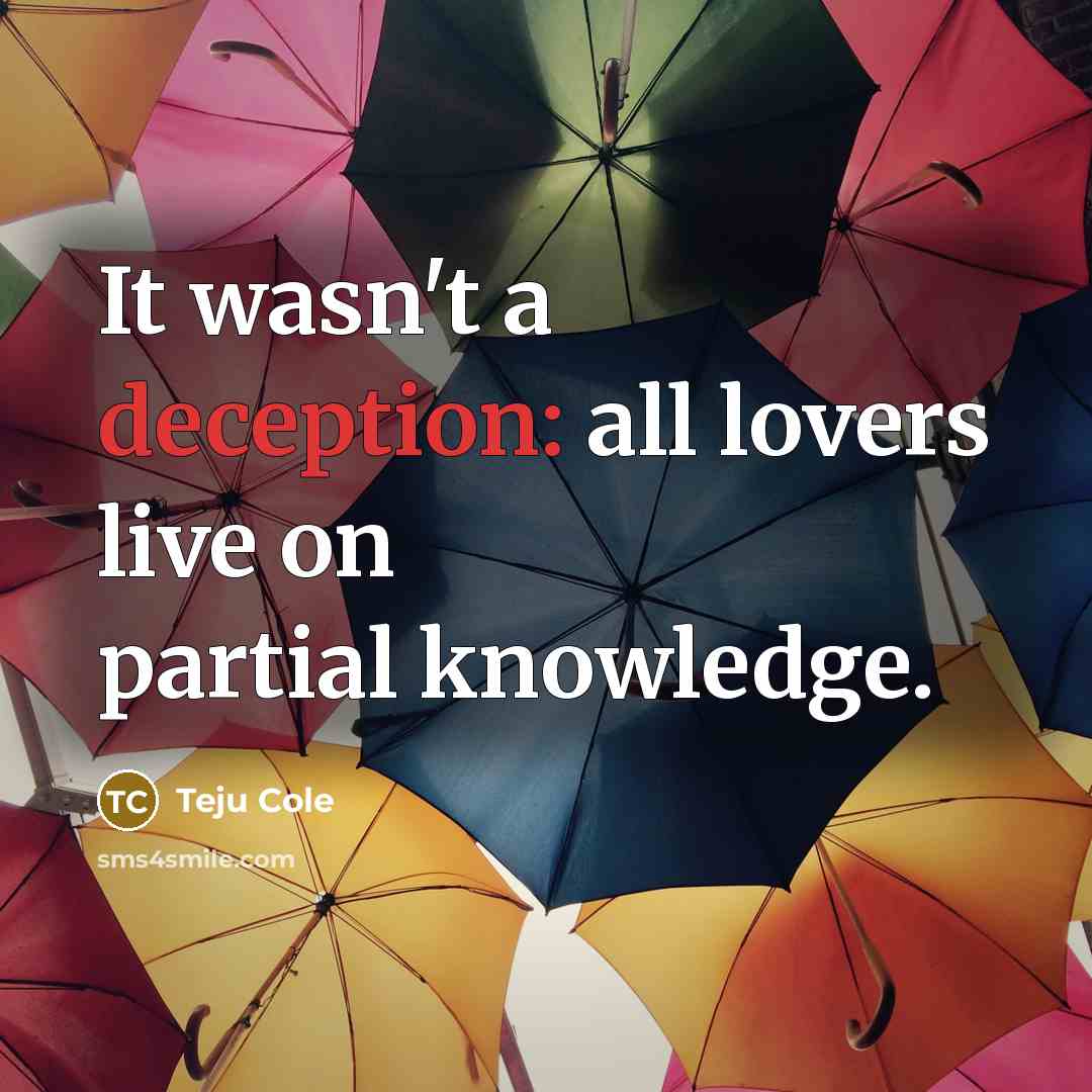“It wasn't a deception: all lovers live on partial knowledge.…” quote by Teju Cole