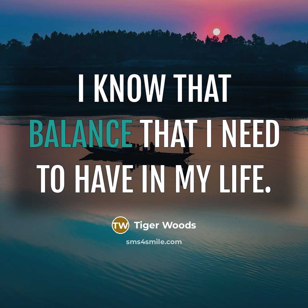 “I know that balance that I need to have in…” quote by Tiger Woods