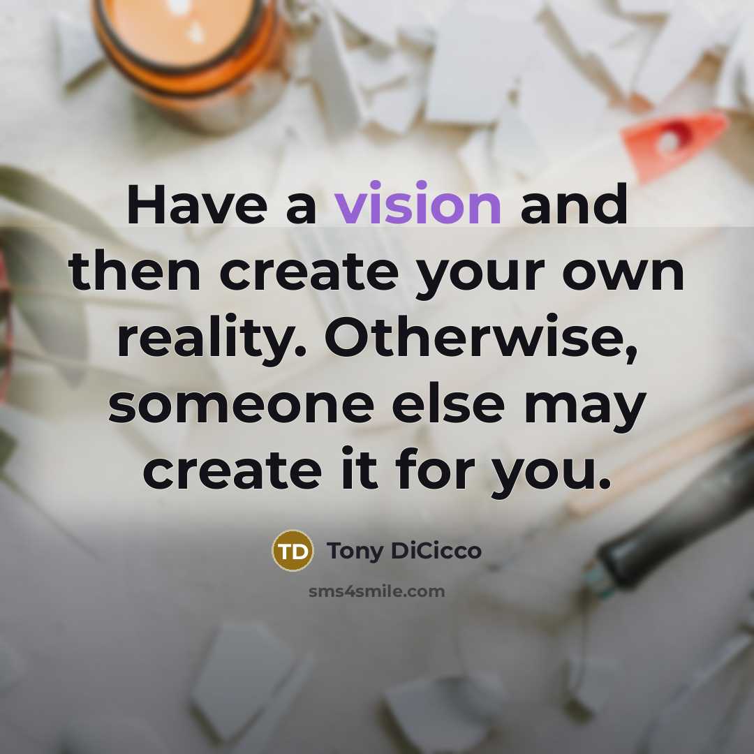 “Have a vision and then create your own reality. Otherwise, someone else may create it for you.” quote by Tony DiCicco