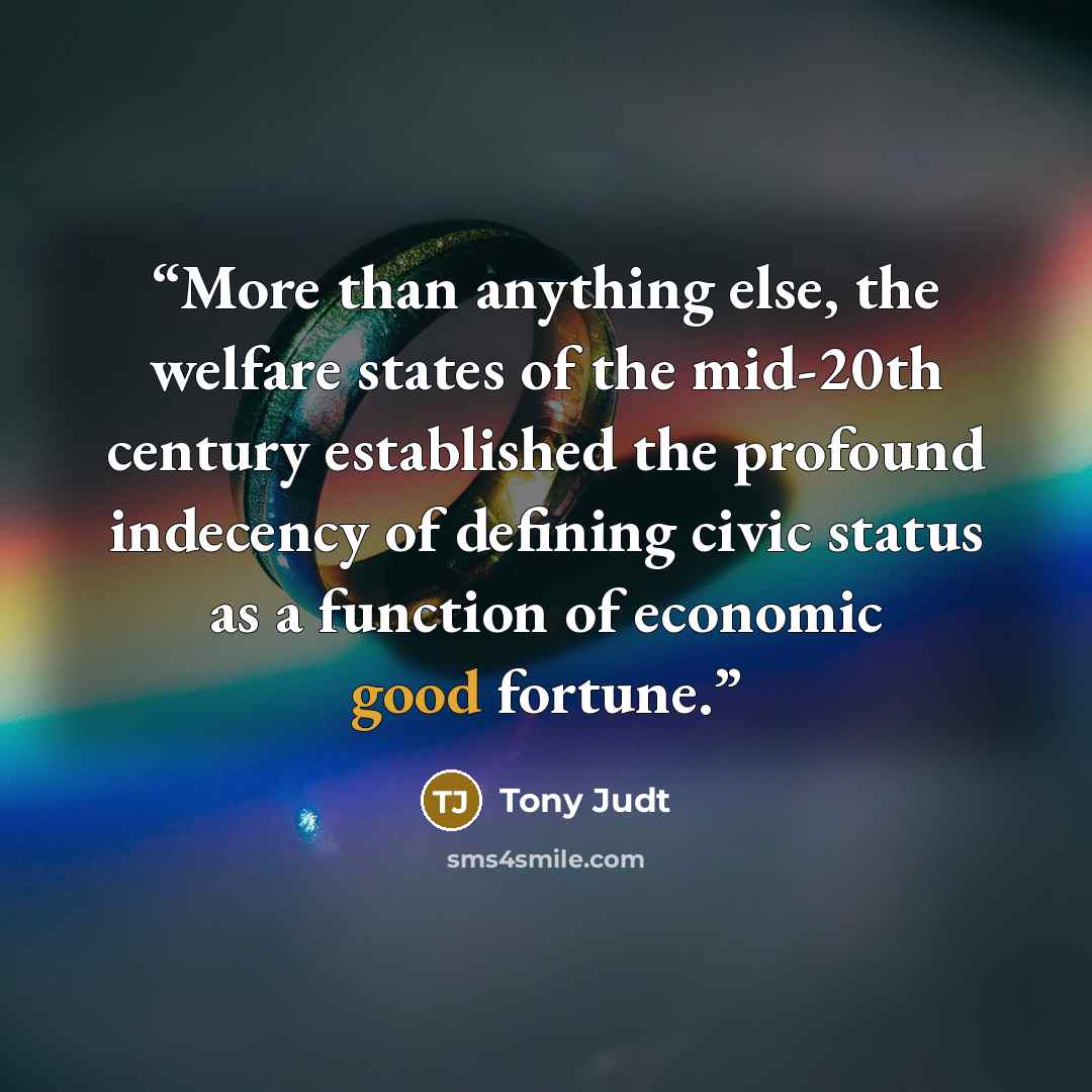 “More than anything else, the welfare states of the mid-20th century established the profound indecency of defining civic status as a function of economic good fortune.” quote by Tony Judt