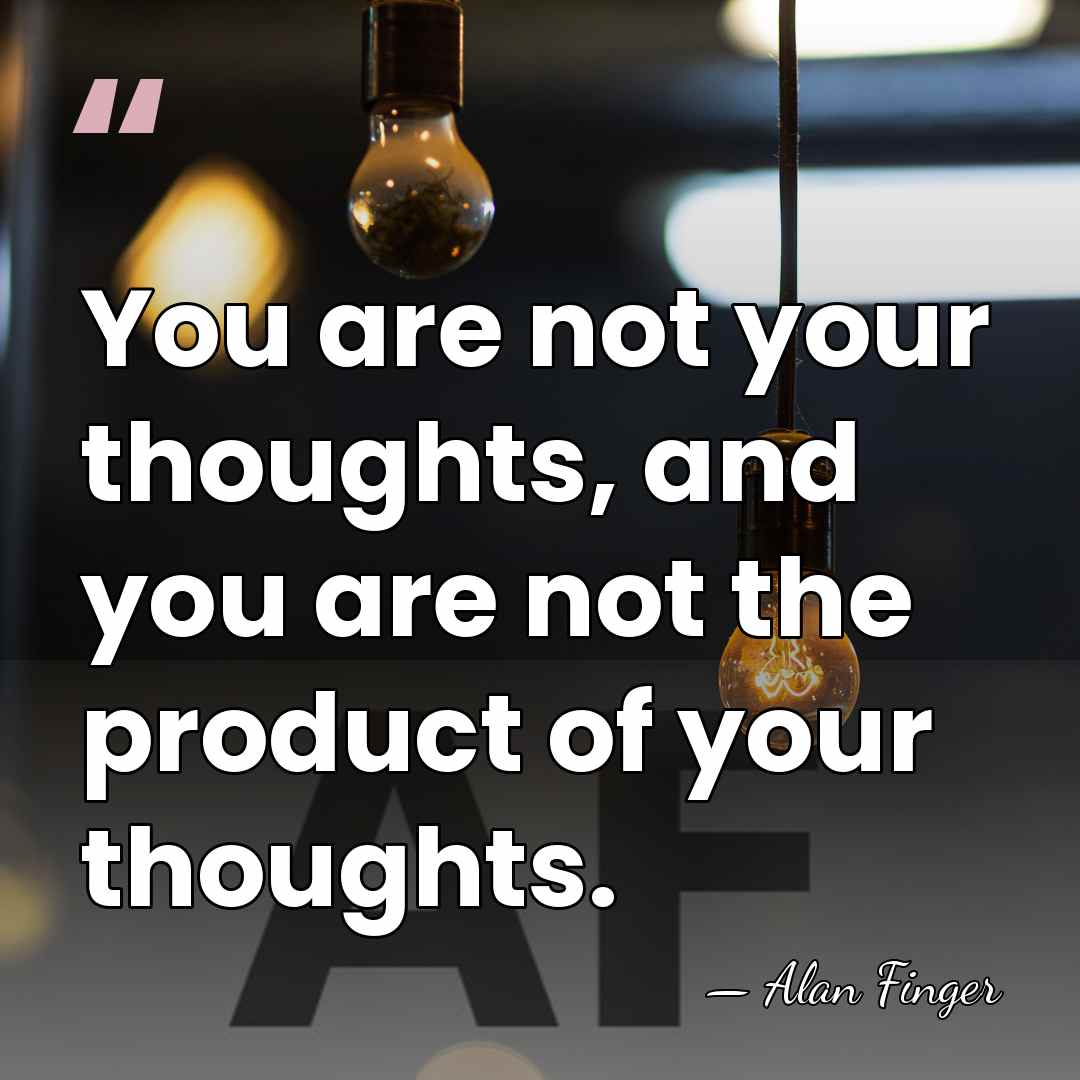 You are not your thoughts, and you are not the product of&hellip; - Alan Finger
