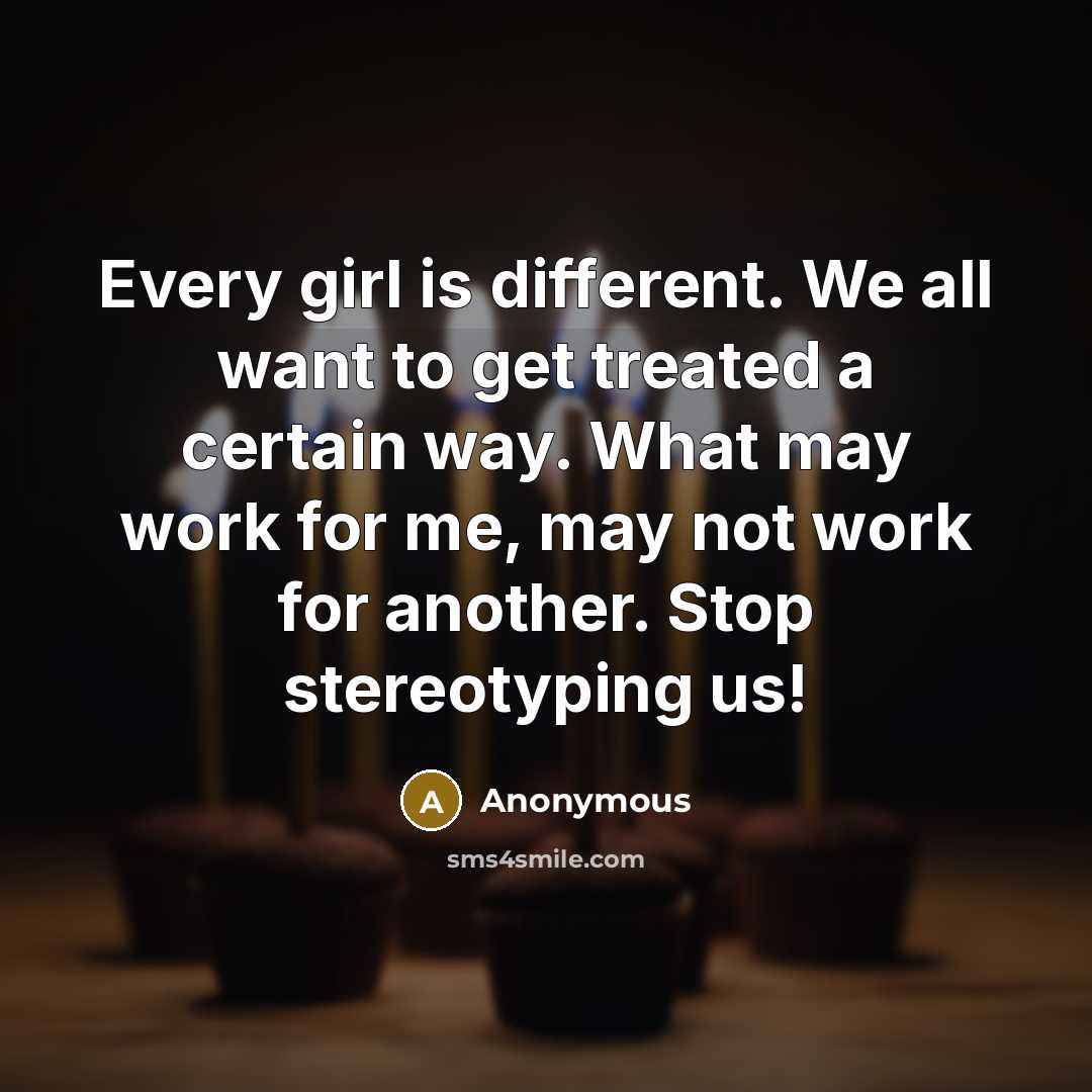 “Every girl is different. We all want to get treated a certain way. What may work for me, may not work for another. Stop stereotyping us!” quote by Anonymous
