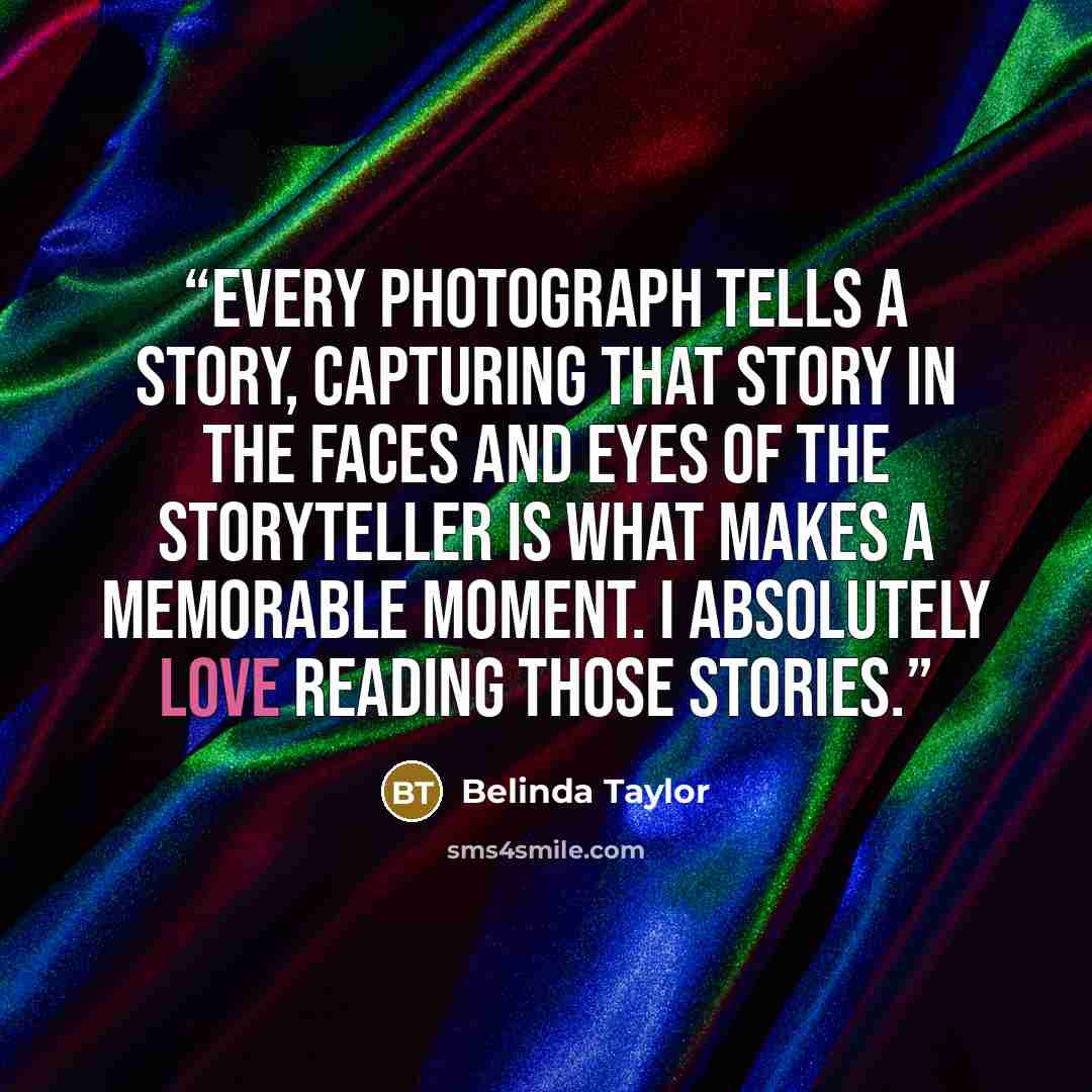 “Every photograph tells a story, capturing that story in the faces and eyes of the storyteller is what makes a memorable moment. I absolutely love reading those stories.” quote by Belinda Taylor
