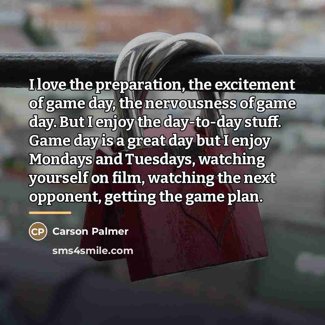 “I love the preparation, the excitement of game day, the…” quote by Carson Palmer