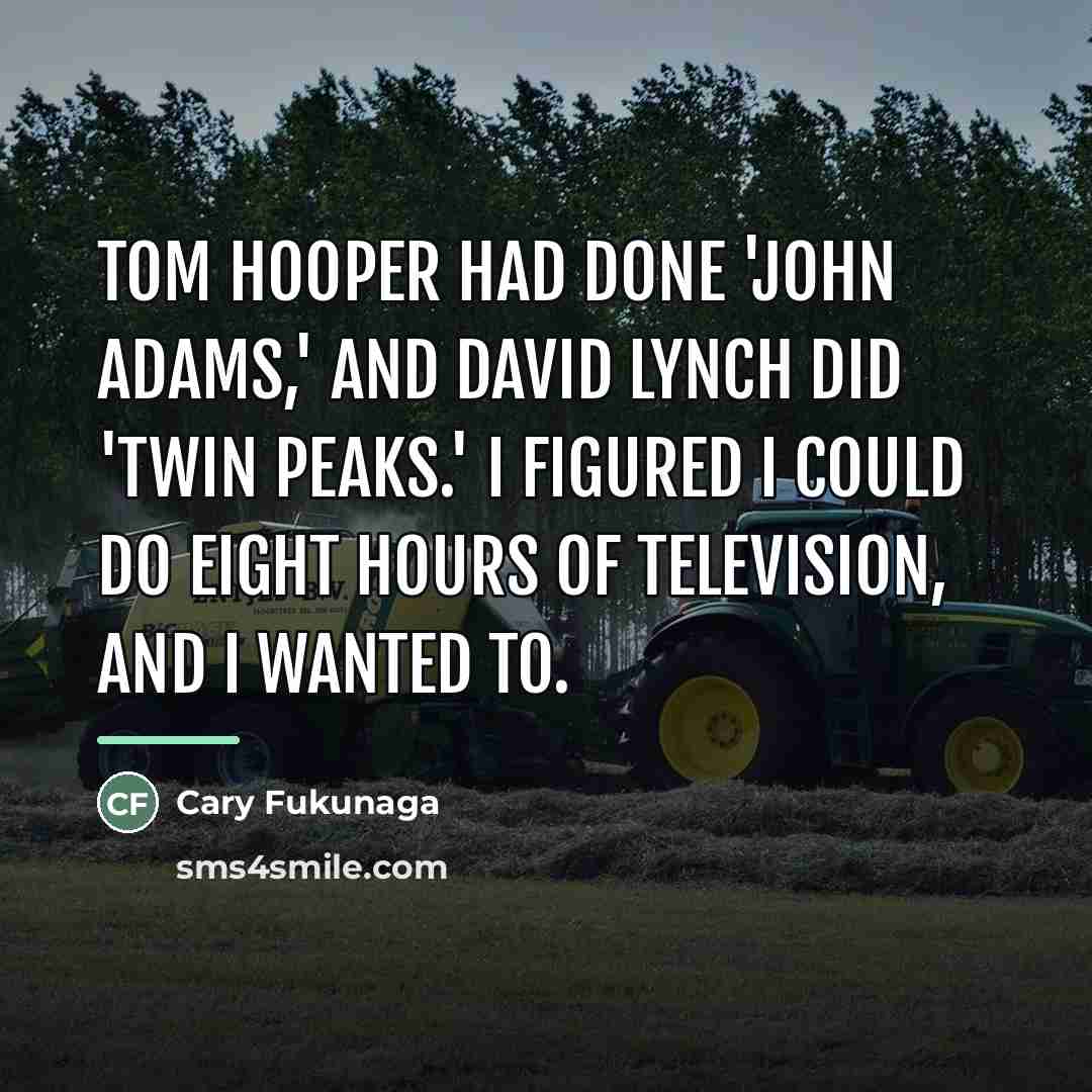 “Tom Hooper had done 'John Adams,' and David Lynch did…” quote by Cary Fukunaga