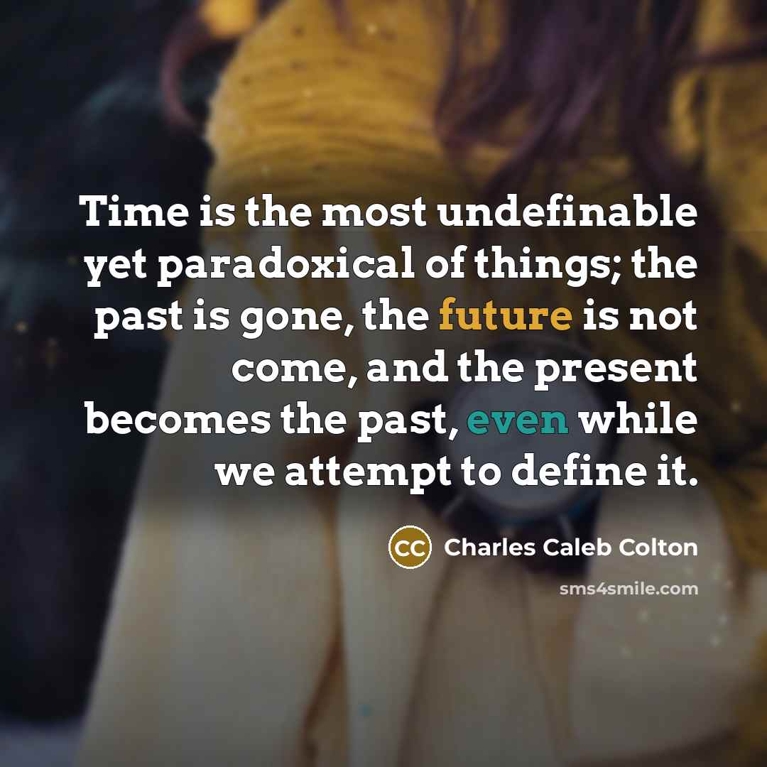 “Time is the most undefinable yet paradoxical of things; the past is gone, the future is not come, and the present becomes the past, even while we attempt to define it.” quote by Charles Caleb Colton
