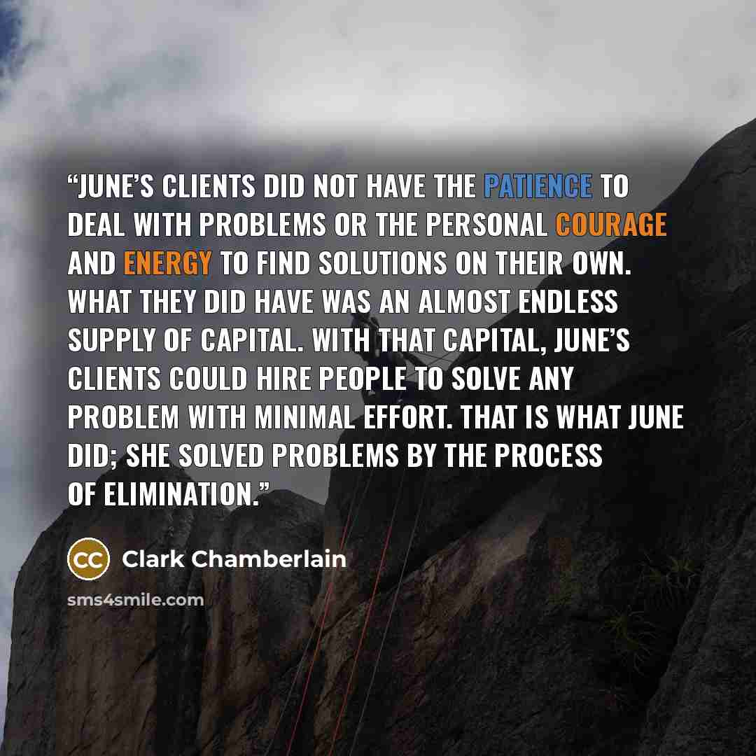 “June’s clients did not have the patience to deal with problems or the personal courage and energy to find solutions on their own. What they did have was an almost endless supply of capital. With that capital, June’s clients could hire people to solve any problem with minimal effort. That is what…” quote by Clark Chamberlain