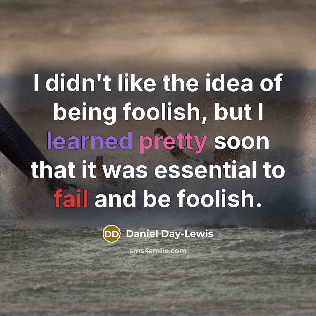 “I didn't like the idea of being foolish, but I learned pretty soon that it was essential to fail and be foolish.” quote by Daniel Day-Lewis