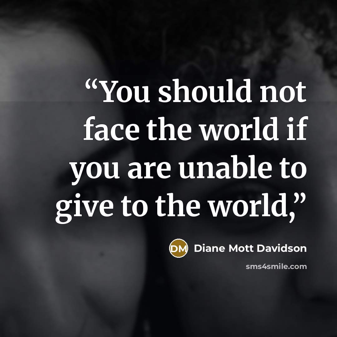 “You should not face the world if you are unable to give to the world,” quote by Diane Mott Davidson