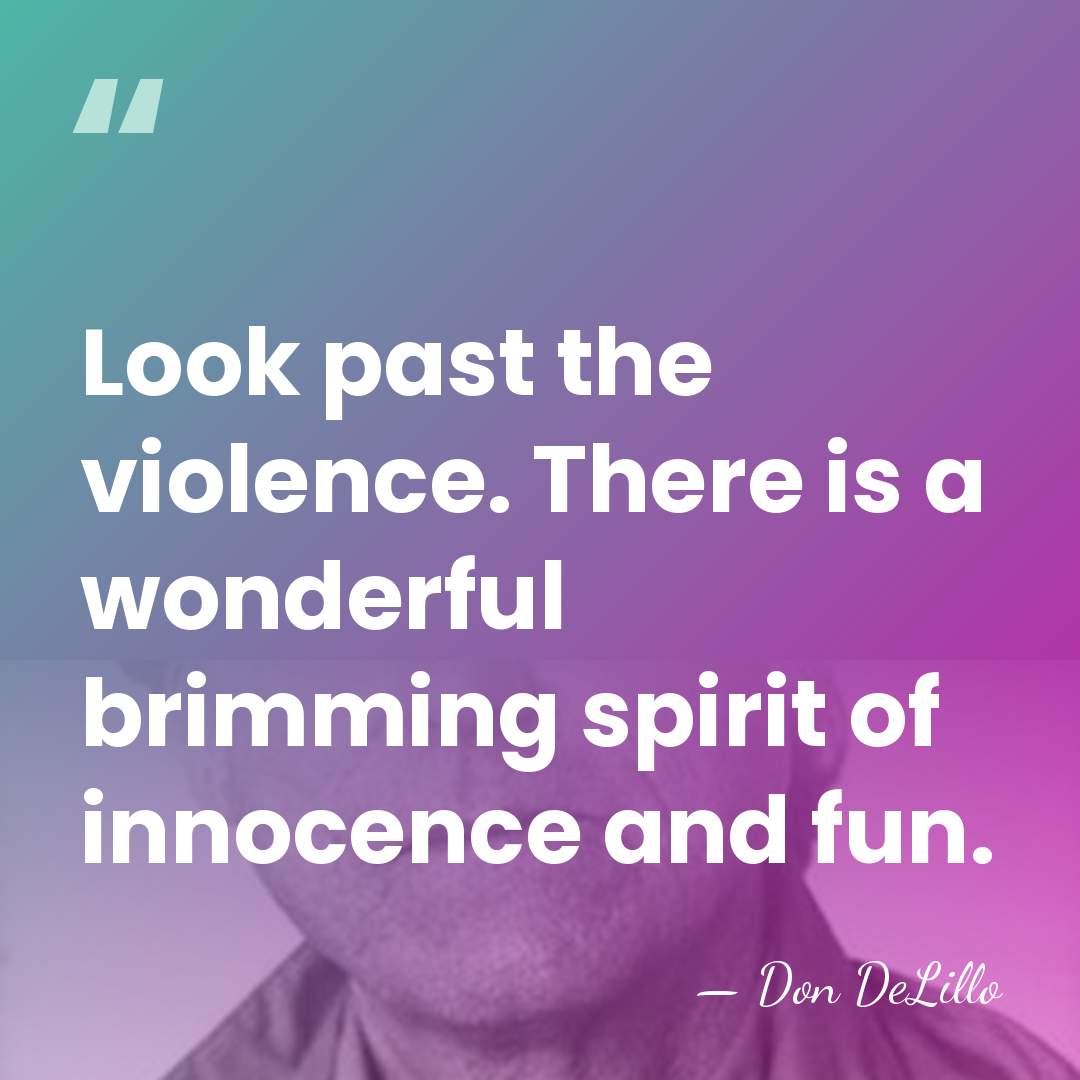 Look past the violence. There is a wonderful brimming spirit of innocence&hellip; - Don DeLillo