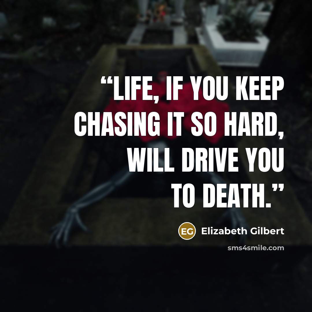 “Life, if you keep chasing it so hard, will drive you to death.” quote by Elizabeth Gilbert