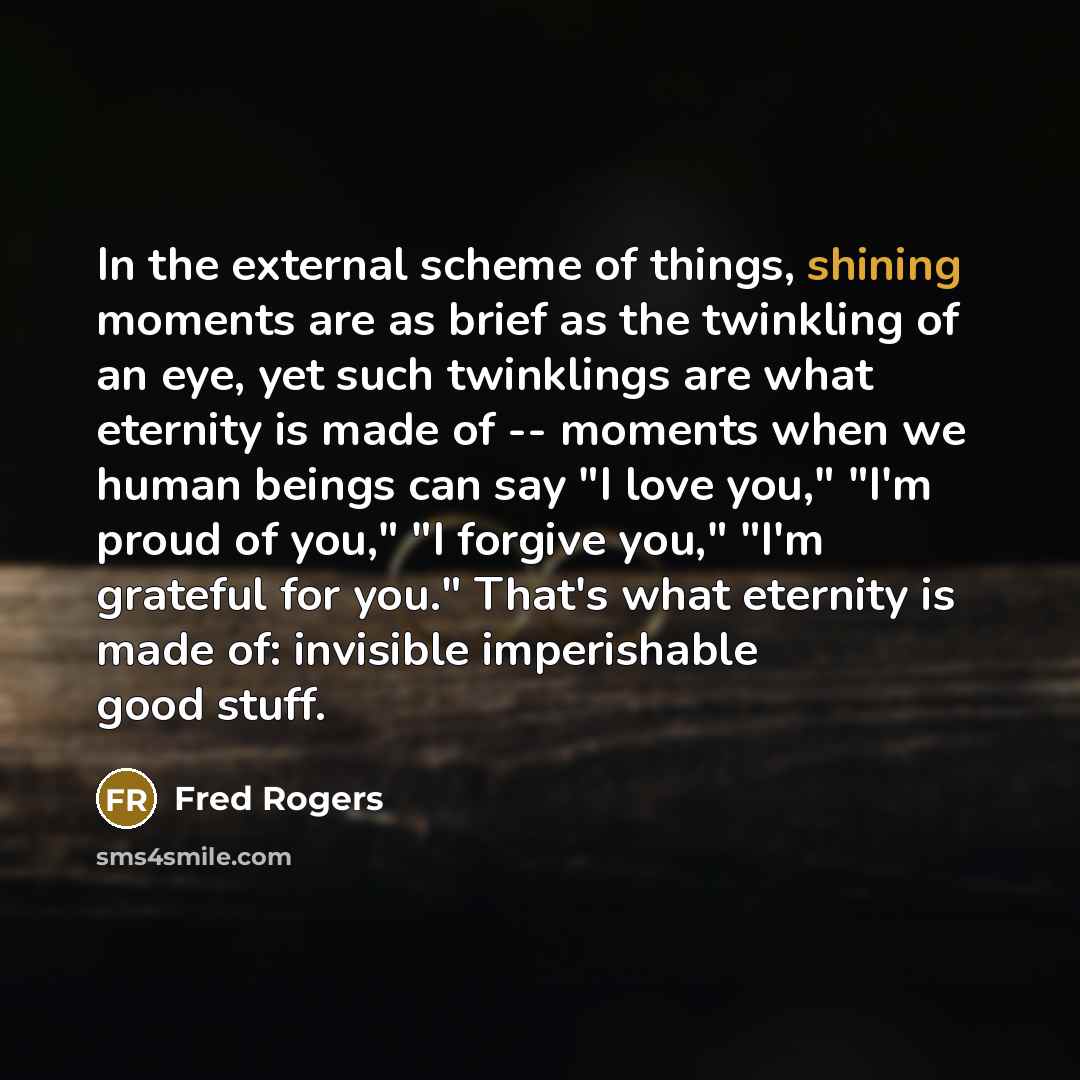“In the external scheme of things, shining moments are as…” quote by Fred Rogers