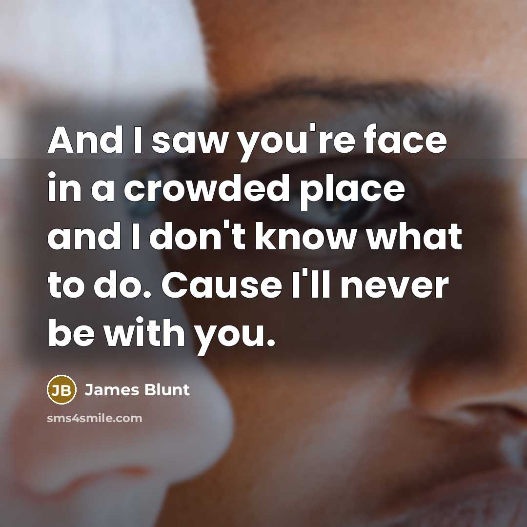 “And I saw you're face in a crowded place and I don't know what to do. Cause I'll never be with you.” quote by James Blunt