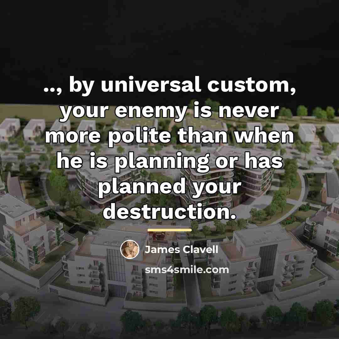 “.., by universal custom, your enemy is never more polite…” quote by James Clavell
