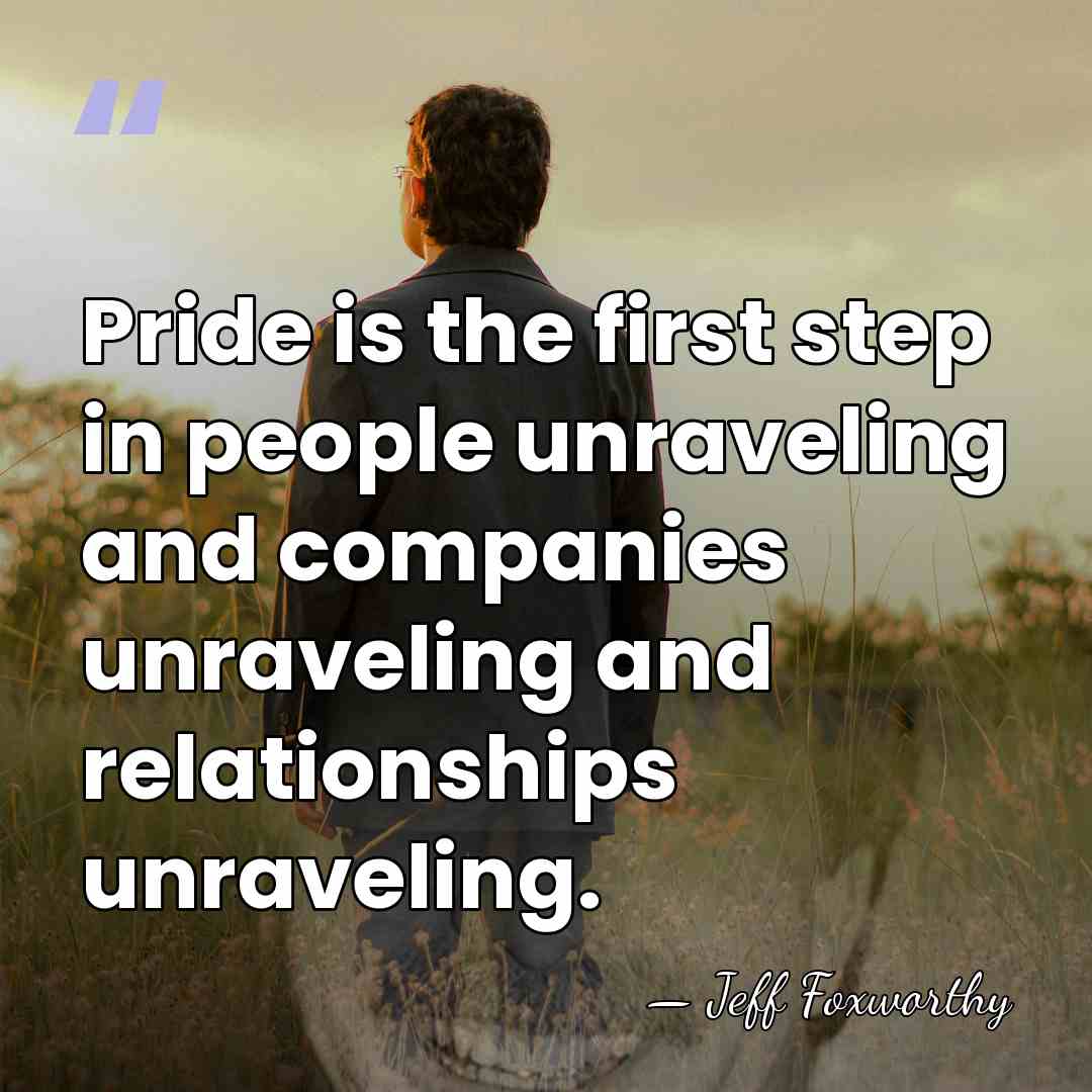 Pride is the first step in people unraveling and companies unraveling and&hellip; - Jeff Foxworthy