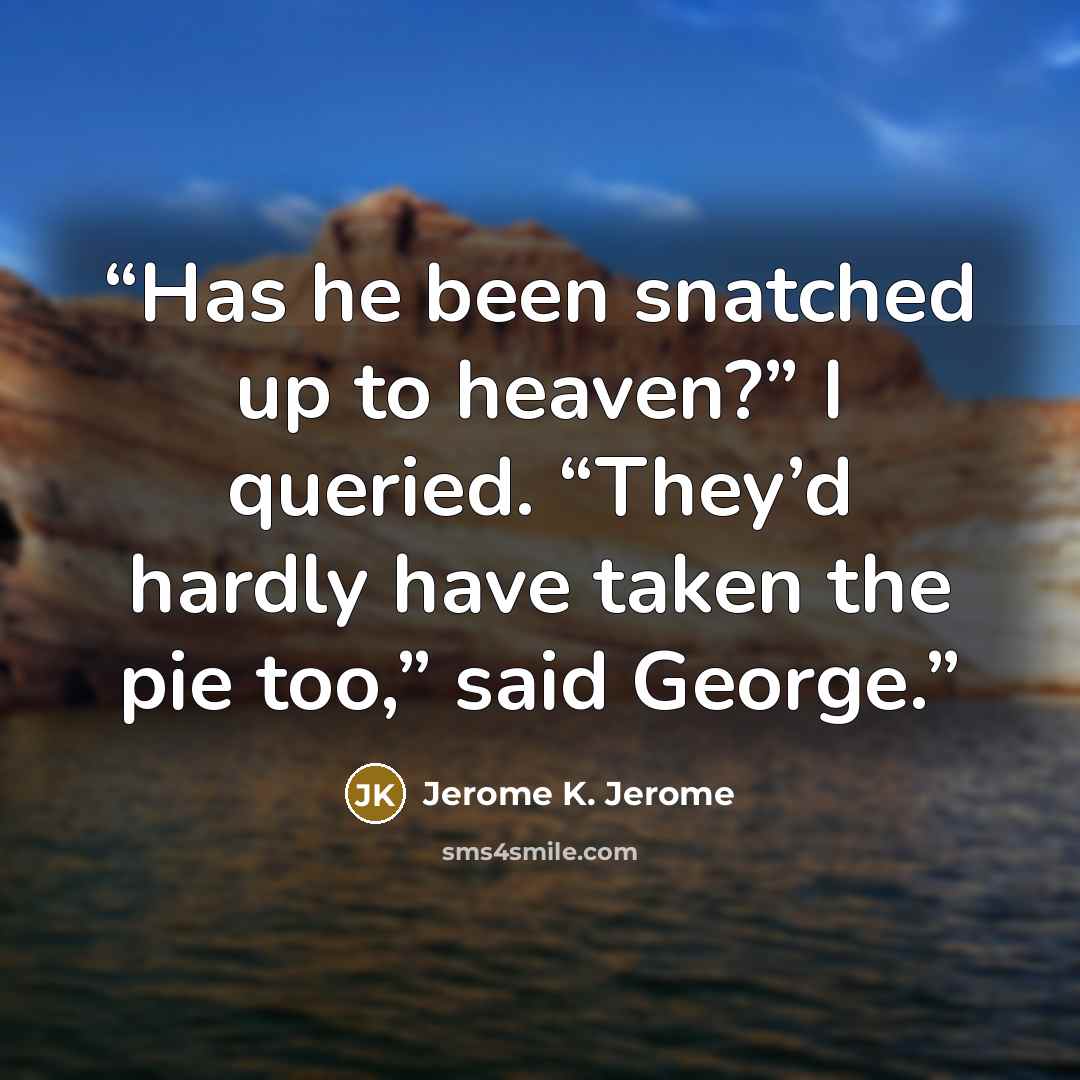 “Has he been snatched up to heaven?” I queried. “They’d hardly have taken the pie too,” said George.” quote by Jerome K. Jerome